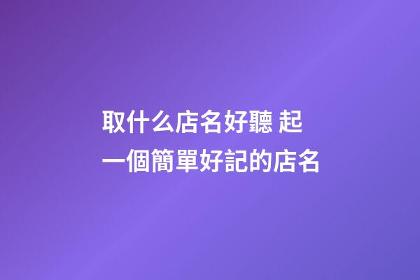 取什么店名好聽 起一個簡單好記的店名-第1張-店鋪起名-玄機派